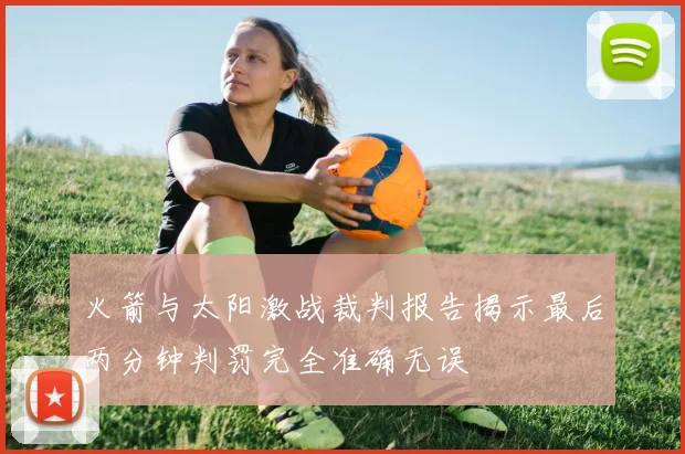 火箭与太阳激战裁判报告揭示最后两分钟判罚完全准确无误