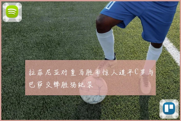 拉菲尼亚对皇马胜率惊人追平C罗与巴萨交锋胜场纪录