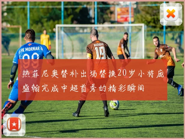 热菲尼奥替补出场替换20岁小将庞盛翰完成中超首秀的精彩瞬间
