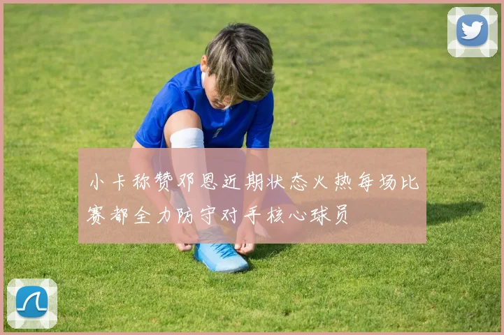 小卡称赞邓恩近期状态火热每场比赛都全力防守对手核心球员