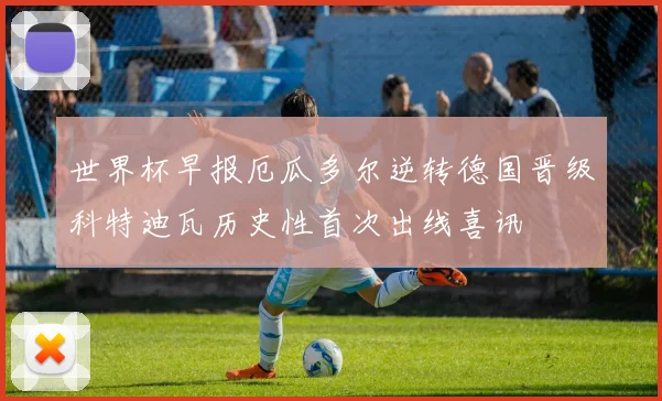 世界杯早报厄瓜多尔逆转德国晋级科特迪瓦历史性首次出线喜讯