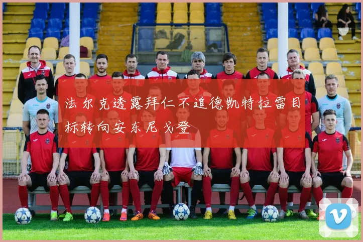 法尔克透露拜仁不追德凯特拉雷目标转向安东尼戈登