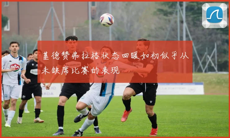 基德赞弗拉格状态回暖如初似乎从未缺席比赛的表现