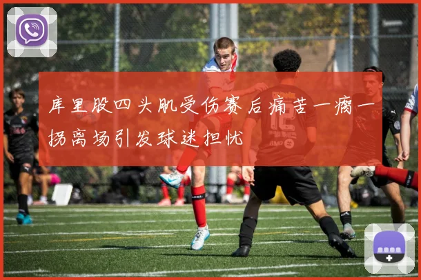 库里股四头肌受伤赛后痛苦一瘸一拐离场引发球迷担忧