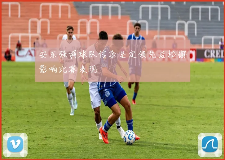安东强调球队信念坚定领先后松懈影响比赛表现