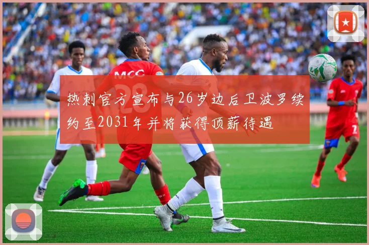 热刺官方宣布与26岁边后卫波罗续约至2031年并将获得顶薪待遇