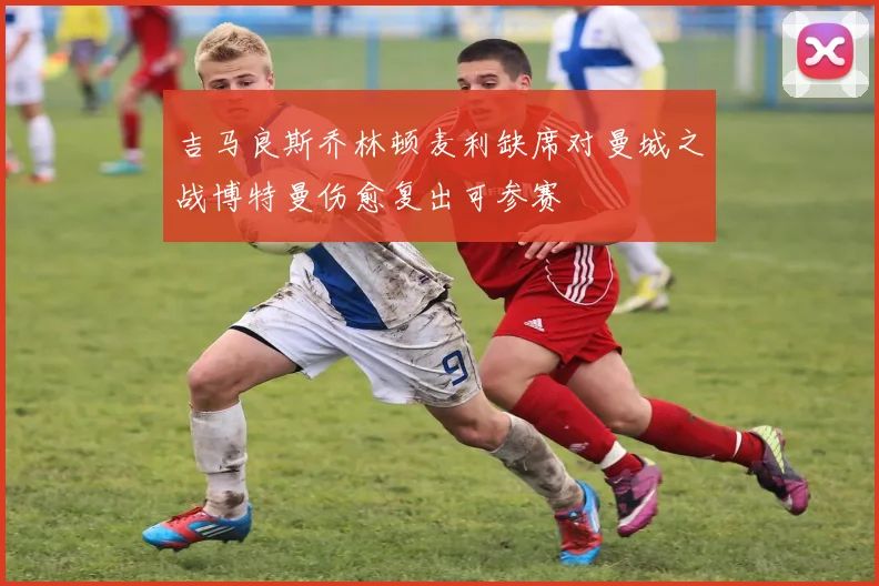 吉马良斯乔林顿麦利缺席对曼城之战博特曼伤愈复出可参赛