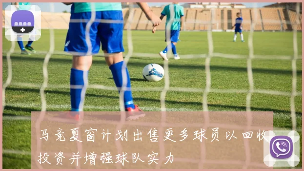 马竞夏窗计划出售更多球员以回收投资并增强球队实力