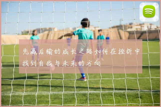 先赢后输的成长之路如何在挫折中找到自我与未来的方向
