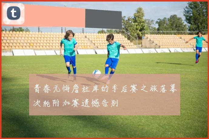 青春无悔詹杜库的季后赛之旅落幕次轮附加赛遗憾告别