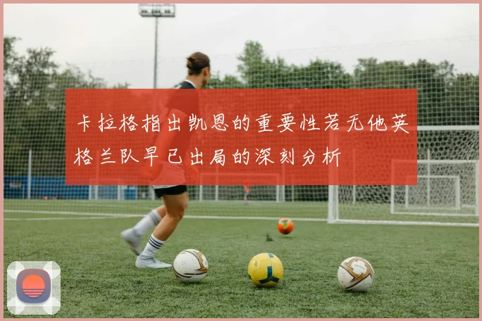 卡拉格指出凯恩的重要性若无他英格兰队早已出局的深刻分析