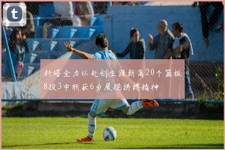 科塔全力以赴创生涯新高20个篮板8投3中斩获6分展现拼搏精神