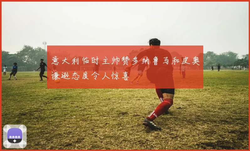 意大利临时主帅赞多纳鲁马和皮奥谦逊态度令人惊喜