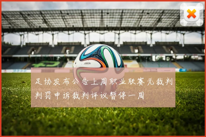 足协发布公告上周职业联赛无裁判判罚申诉裁判评议暂停一周