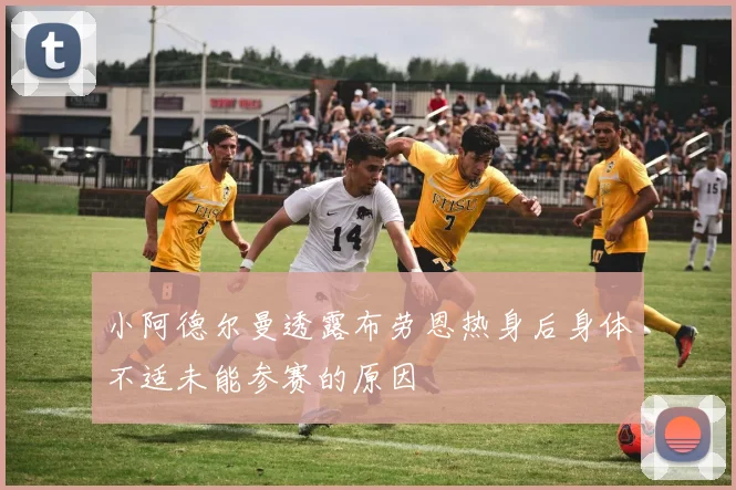 小阿德尔曼透露布劳恩热身后身体不适未能参赛的原因