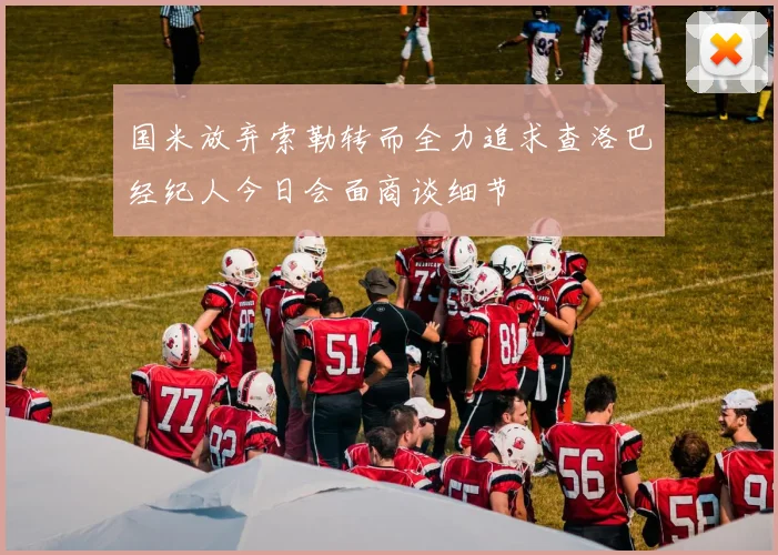 国米放弃索勒转而全力追求查洛巴经纪人今日会面商谈细节