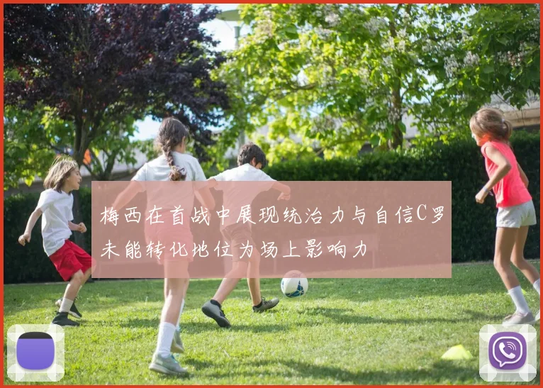 梅西在首战中展现统治力与自信C罗未能转化地位为场上影响力