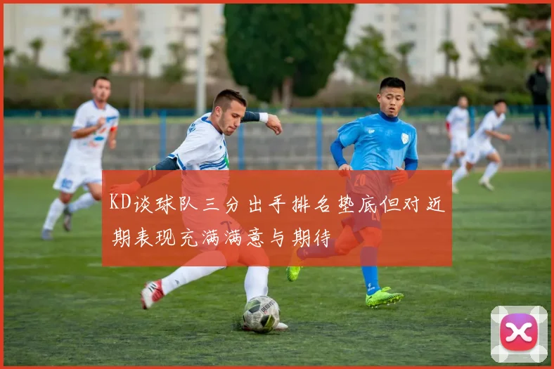 KD谈球队三分出手排名垫底但对近期表现充满满意与期待