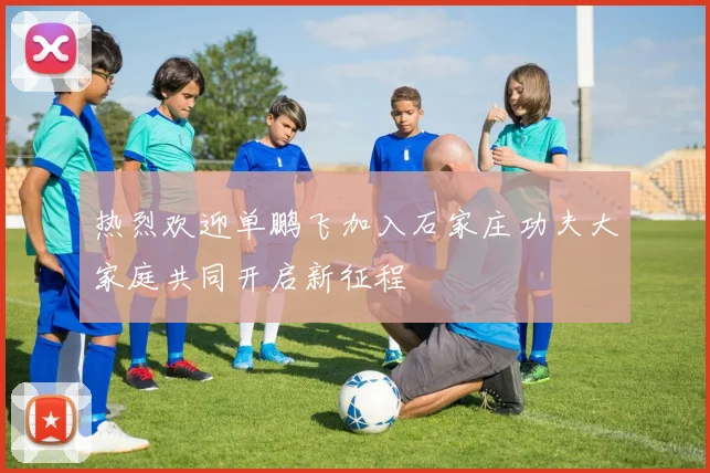 热烈欢迎单鹏飞加入石家庄功夫大家庭共同开启新征程