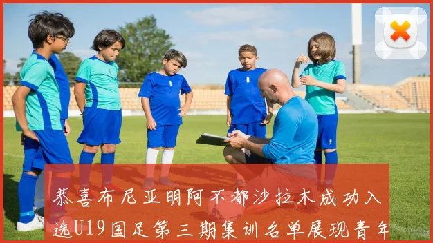 恭喜布尼亚明阿不都沙拉木成功入选U19国足第三期集训名单展现青年才俊风采