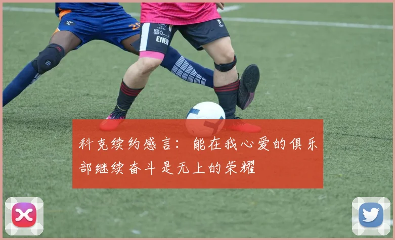 科克续约感言：能在我心爱的俱乐部继续奋斗是无上的荣耀